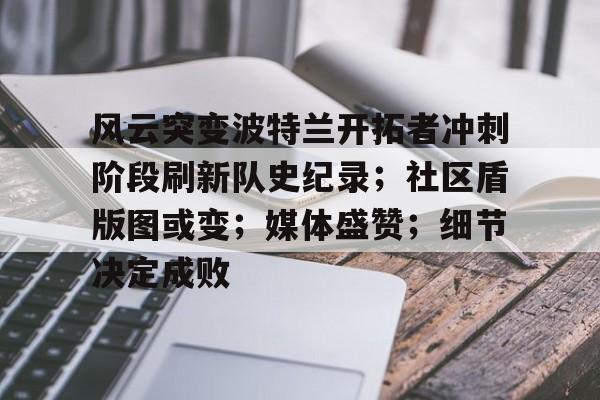 开云体育-关于风云突变波特兰开拓者冲刺阶段刷新队史纪录；社区盾版图或变；媒体盛赞；细节决定成败的信息